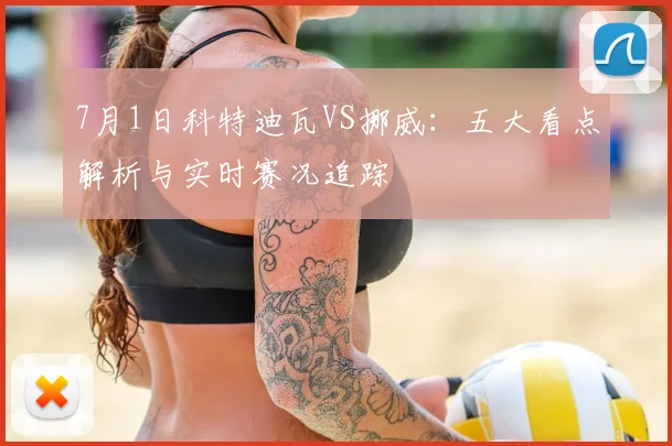7月1日科特迪瓦VS挪威：五大看点解析与实时赛况追踪