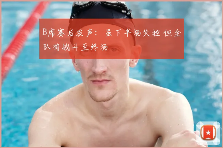B席赛后发声:虽下半场失控 但全队将战斗至终场