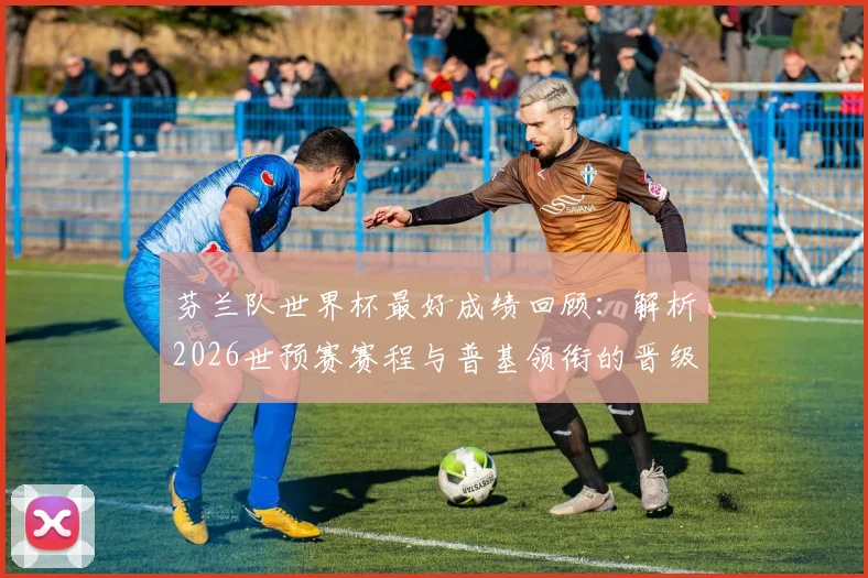 芬兰队世界杯最好成绩回顾:解析2026世预赛赛程与普基领衔的晋级前景