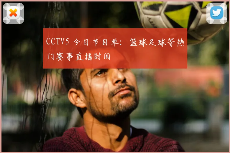 CCTV5 今日节目单:篮球足球等热门赛事直播时间