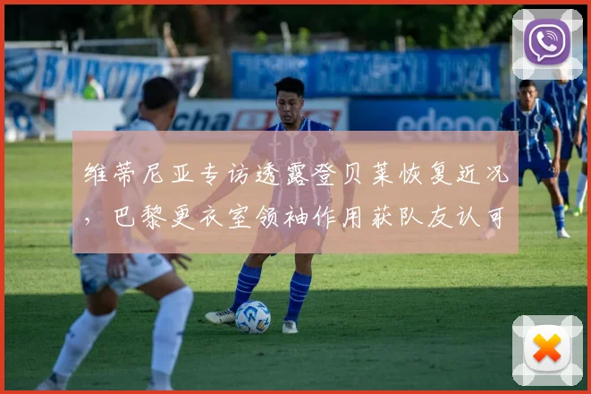 维蒂尼亚专访透露登贝莱恢复近况,巴黎更衣室领袖作用获队友认可