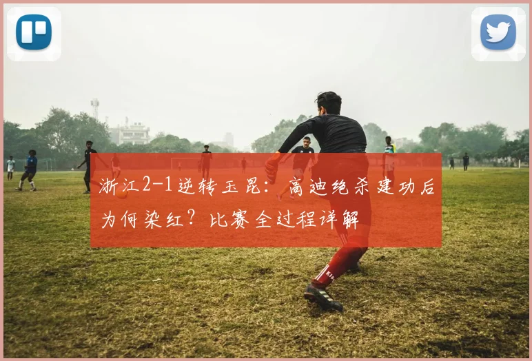 浙江2-1逆转玉昆：高迪绝杀建功后为何染红？比赛全过程详解