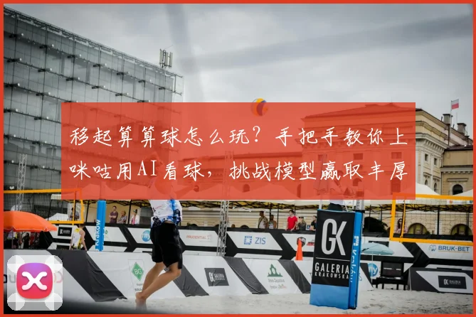 移起算算球怎么玩？手把手教你上咪咕用AI看球，挑战模型赢取丰厚好礼