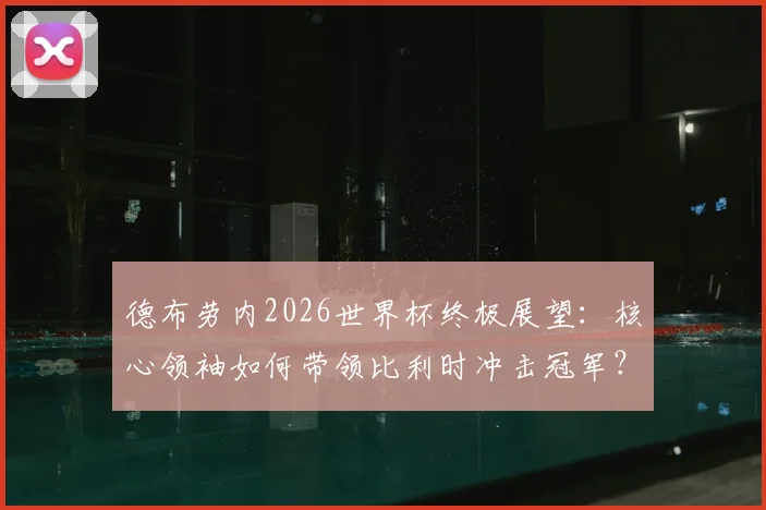 德布劳内2026世界杯终极展望：核心领袖如何带领比利时冲击冠军？