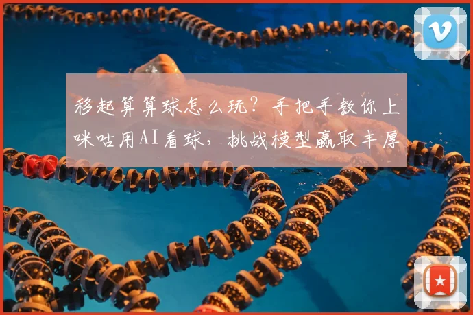 移起算算球怎么玩?手把手教你上咪咕用AI看球,挑战模型赢取丰厚好礼