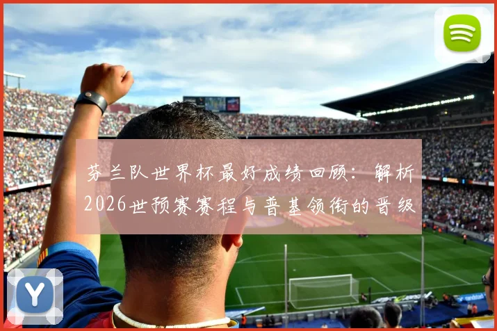 芬兰队世界杯最好成绩回顾：解析2026世预赛赛程与普基领衔的晋级前景